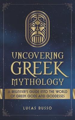 Uncovering Greek Mythology: A Beginner's Guide into the World of Greek Gods and Goddesses