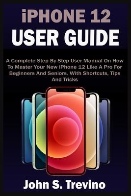 iPHONE 12 USER GUIDE: A Complete Beginners And Seniors Picture Manual On How To Master Your New iPhone 12 With Step By Step iOS 14 Tips, Tri