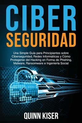 Ciberseguridad Una Simple Gua para Principiantes sobre Ciberseguridad, Redes Informticas y Cmo Protegerse del Hacking en Forma de Phishing, Malware