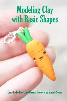 Modeling Clay with Basic Shapes: Easy-to-Follow Clay-Making Projects in Simple Steps: The Clay Techniques Book