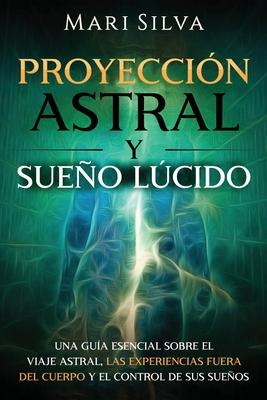 Proyeccin astral y sueo lcido: Una gua esencial sobre el viaje astral, las experiencias fuera del cuerpo y el control de sus sueos