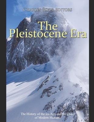 The Pleistocene Era: The History of the Ice Age and the Dawn of Modern Humans