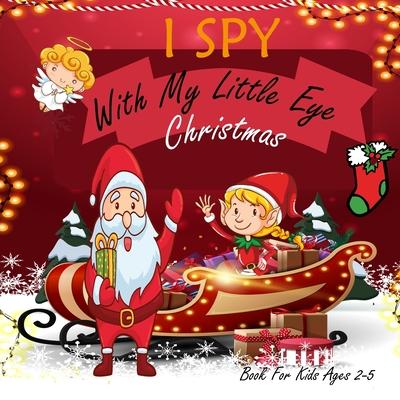 I Spy With My Little Eye Christmas Book For Kids Ages 2-5: Christmas Activity Book: Can You Find Snowman, Santa, and Reindeer? A Fun Interactive Xmas