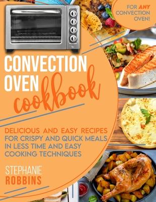 Convection Oven Cookbook: Delicious and Easy Recipes for Crispy and Quick Meals in Less Time and Easy Cooking Techniques for Any Convection Oven