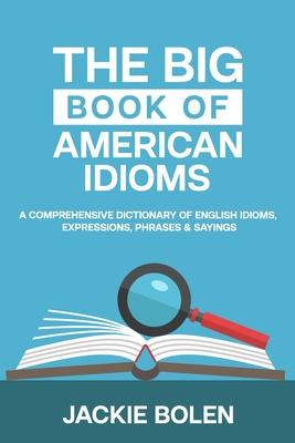 The Big Book of American Idioms: A Comprehensive Dictionary of English Idioms, Expressions, Phrases & Sayings