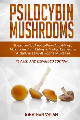 Psilocybin Mushrooms: Everything You Need to Know About Magic Mushrooms, From History to Medical Perspective. A Real Guide to Cultivation an