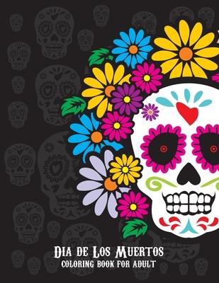 Dia De Los Muertos Coloring Book For Adult: Dia de Los Muertos Books Sugar Skulls Day of the Dead Skull Art 50 Designs for Anti-Stress and Relaxation