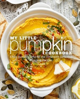 My Little Pumpkin Cookbook: Enjoy Autumn Time All the Time with Delicious Pumpkin Recipes (2nd Edition)