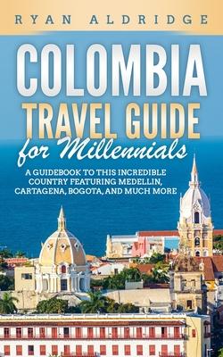 Colombia Travel Guide for Millennials: A Guidebook to this Incredible Country featuring Medellin, Cartagena, Bogota, and much more