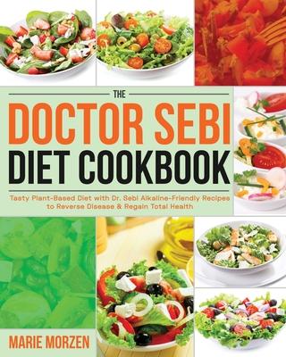 The Doctor Sebi Diet Cookbook: Tasty Plant-Based Diet with Dr. Sebi Alkaline-Friendly Recipes to Reverse Disease & Regain Total Health