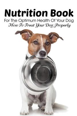 Nutrition Book For The Optimum Health Of Your Dog How To Treat Your Dog Properly: Homemade Dog Treat Cookbook