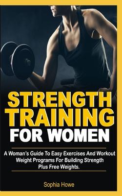 Strength Training For Women: A Women's Guide To Easy Exercises And Workout Weights Programs For Building Strength Plus Free Weights