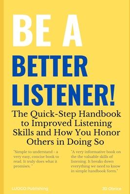 Be a Better Listener!: The Quick-Step Handbook to Improved Listening Skills and How You Honor Others in Doing So