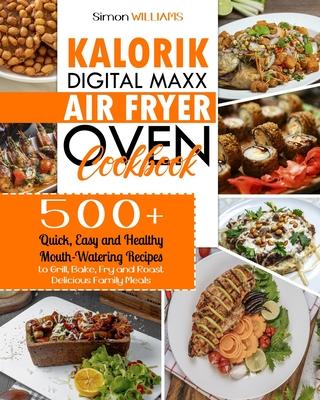 Kalorik Digital Maxx Air Fryer Oven Cookbook: 500+ Quick, Easy and Healthy Mouth-Watering Recipes to Grill, Bake, Fry and Roast Delicious Family Meals