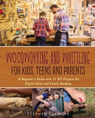 Woodworking and Whittling for Kids, Teens and Parents: A Beginner's Guide with 51 DIY Projects for Digital Detox and Family Bonding