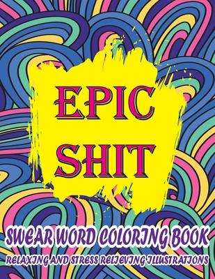 Epic Shit-Swear Word Coloring Book Relaxing and Stress Relieving Illustrations: Foul Mouth Swear Word Coloring Book for Adults Relaxation and Color Th