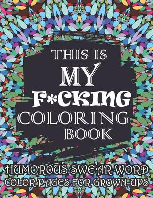 This Is My F*cking Coloring Book-Humorous Swear Word Color Pages For Grown-Ups: Hilarious and Irreverent Swear Word Coloring Book for Adults