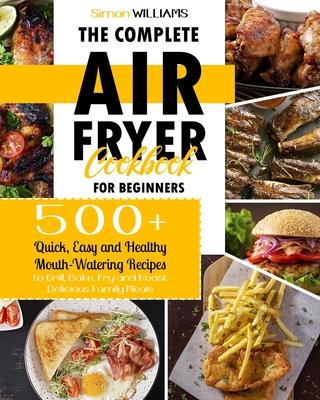 The Complete Air Fryer Cookbook for Beginners: 500+ Quick, Easy and Healthy Mouth-Watering Recipes to Grill, Bake, Fry and Roast Delicious Family Meal