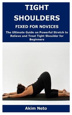 Tight Shoulders Fixed for Novices: The Ultimate Guide on Powerful Stretch to Relieve and Treat Tight Shoulder for Beginners