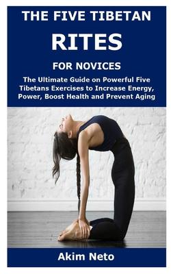 The Five Tibetan Rites for Novices: The Ultimate Guide on Powerful Five Tibetans Exercises to Increase Energy, Power, Boost Health and Prevent Aging