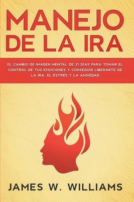 Manejo de la ira: El cambio de imagen mental de 21 das para tomar el control de tus emociones y conseguir liberarte de la ira, el estr