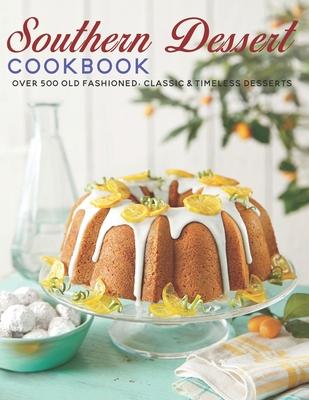 Southern Dessert Cookbook: Over 500 old Fashioned, Classic & Timeless Desserts