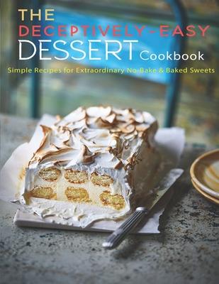 The Deceptively-Easy Dessert Cookbook: Simple Recipes for Extraodinary No-Bake & Baked Sweets