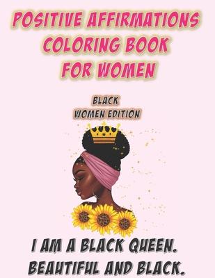 Positive Affirmations Coloring Book For Women: Black Woman Edition: I Am A Black Queen. Beautiful and Black: Self Care Coloring Book For Black Women A