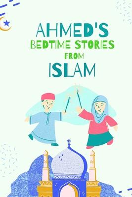 Ahmed's Bedtimes Stories From Islam: Islamic Story Book For Young Muslims, From The Quran, Hadith, Sahabah Stories and Arabic Folktales