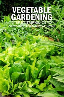 Vegetable Gardening: Step by Step Guide to Growing Vegetables at Home: Raised Bed Gardening for Beginners