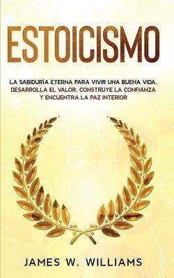 Estoicismo: La sabidura eterna para vivir una buena vida - Desarrolla el valor, construye la confianza y encuentra la paz interio