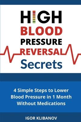 High Blood Pressure Reversal Secrets: 4 Simple Secrets to Lower Blood Pressure in 1 Month Without Medications