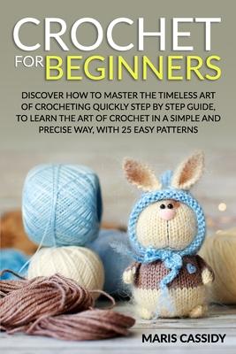 Crochet for Beginners: : Discover How to Master the Timeless Art of Crocheting Quickly Step by Step Guide, to Learn the Art of Crochet in a S