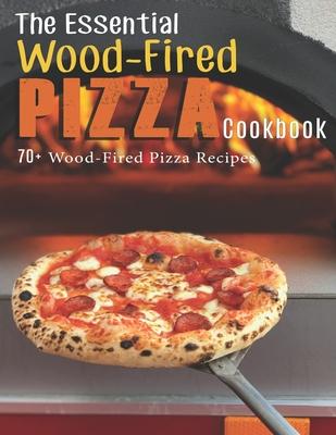 The Essential Wood-Fired Pizza Cookbook: 70+ Wood-Fired Pizza Recipes