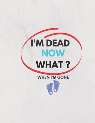 I'm Dead Now What ? When I'm Gone: Information About My Belongings, Business Affairs, and Wishes 2021