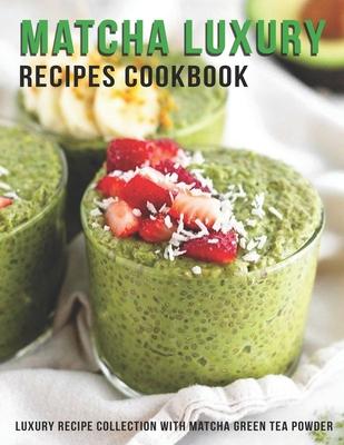 Matcha Luxury Recipes Cookbook: Luxury Recipe Collestion With Matcha Green Tea Powder