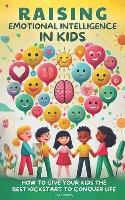 Raising Emotional Intelligence in Kids: How to Give Your Kids the Best Kickstart to Conquer Life
