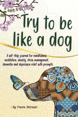 Try to be like a dog: A Self-Help journal with prompts for mindfulness, meditation, anxiety, stress management, dementia, and depression rel