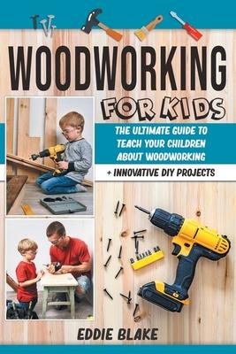 Woodworking for Kids: The Ultimate Guide to Teach Your Children About Woodworking + Innovative DIY Projects