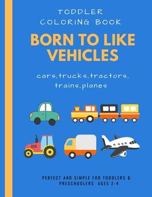 Born to like vehicles: toddler coloring book: doodling activity and coloring for toddler preschooler ages 2-4 4-8 boys and girls with many pa