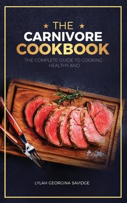 The Carnivore Cookbook: The Complete Guide To Cooking Healthy and Improving Your Health with The Carnivore Diet