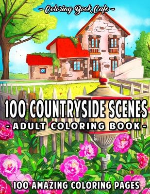 100 Countryside Scenes: An Adult Coloring Book Featuring 100 Amazing Coloring Pages with Beautiful Country Gardens, Cute Farm Animals and Rela