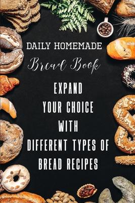 Daily Homemade Bread Book Expand Your Choice With Different Types Of Bread Recipes: Different Types Of Bread Recipes