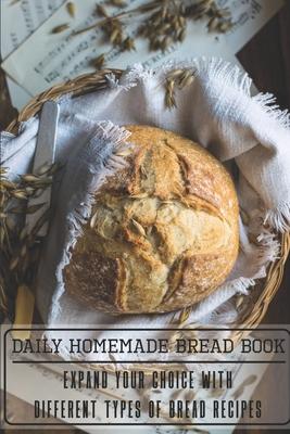 Daily Homemade Bread Book Expand Your Choice With Different Types Of Bread Recipes: Homemade Bread Cookbook