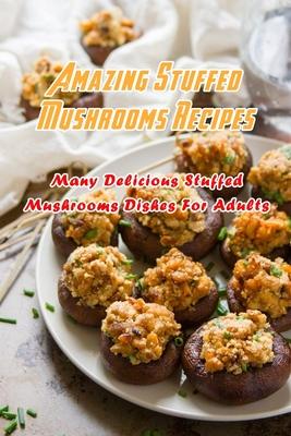 Amazing Stuffed Mushrooms Recipes: Many Delicious Stuffed Mushrooms Dishes For Adults: Stuffed Mushrooms Recipes Cookbook