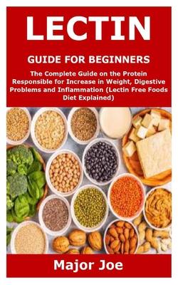 Lectin Guide for Beginners: The Complete Guide on the Protein Responsible for Increase in Weight, Digestive Problems and Inflammation (Lectin Free