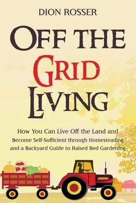 Off the Grid Living: How You Can Live Off the Land and Become Self-Sufficient through Homesteading and a Backyard Guide to Raised Bed Garde