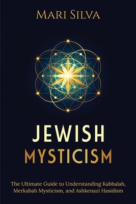 Jewish Mysticism: The Ultimate Guide to Understanding Kabbalah, Merkabah Mysticism, and Ashkenazi Hasidism