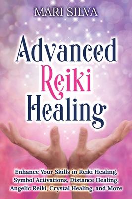 Advanced Reiki Healing: Enhance Your Skills in Reiki Healing, Symbol Activations, Distance Healing, Angelic Reiki, Crystal Healing, and More