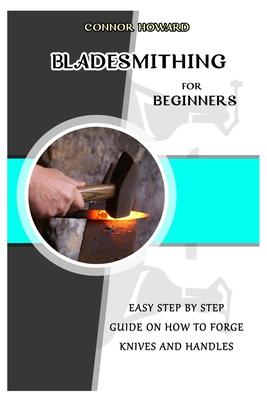 Bladesmithing for Beginners: Easy Step by Step Guide on How to Forge Knives and Handles